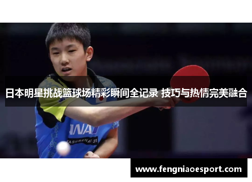 日本明星挑战篮球场精彩瞬间全记录 技巧与热情完美融合