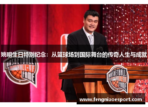 姚明生日特别纪念：从篮球场到国际舞台的传奇人生与成就