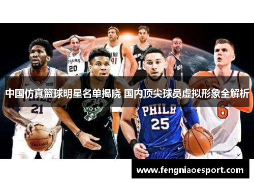 中国仿真篮球明星名单揭晓 国内顶尖球员虚拟形象全解析
