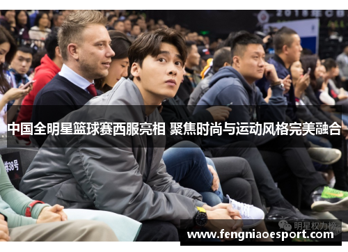 中国全明星篮球赛西服亮相 聚焦时尚与运动风格完美融合