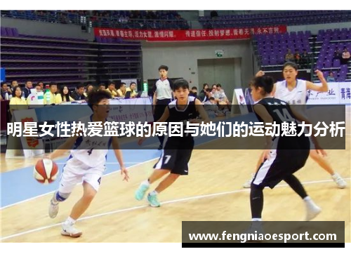 明星女性热爱篮球的原因与她们的运动魅力分析