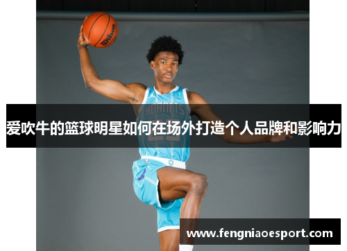 爱吹牛的篮球明星如何在场外打造个人品牌和影响力