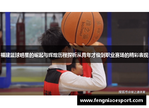 福建篮球明星的崛起与辉煌历程探析从青年才俊到职业赛场的精彩表现
