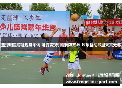 篮球明星萌娃现身采访 可爱表现引爆网友热议 欢乐互动尽显天真无邪
