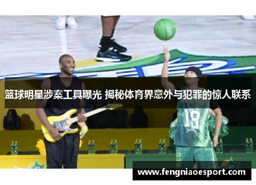 篮球明星涉案工具曝光 揭秘体育界意外与犯罪的惊人联系