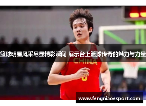 篮球明星风采尽显精彩瞬间 展示台上篮球传奇的魅力与力量