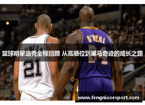 篮球明星选秀全程回顾 从高顺位到黑马奇迹的成长之路
