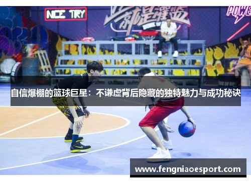 自信爆棚的篮球巨星：不谦虚背后隐藏的独特魅力与成功秘诀