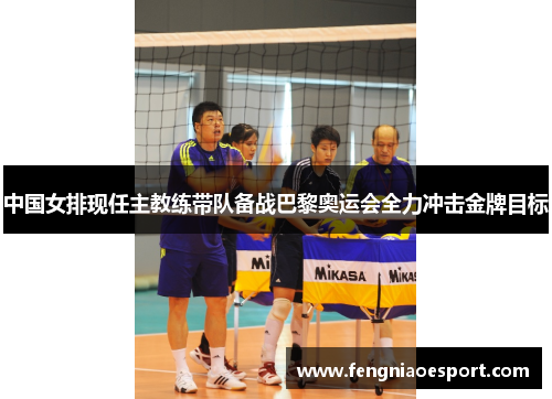 中国女排现任主教练带队备战巴黎奥运会全力冲击金牌目标