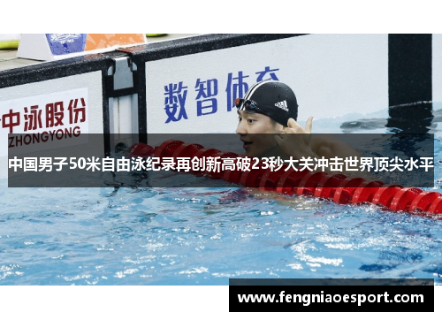 中国男子50米自由泳纪录再创新高破23秒大关冲击世界顶尖水平