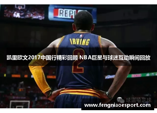 凯里欧文2017中国行精彩回顾 NBA巨星与球迷互动瞬间回放