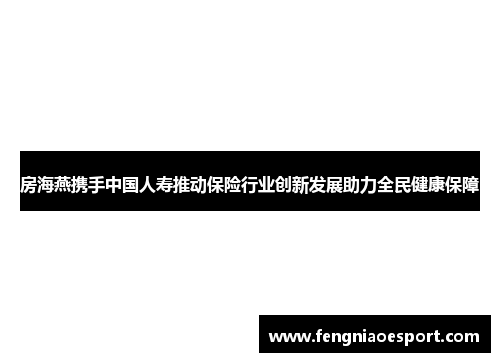 房海燕携手中国人寿推动保险行业创新发展助力全民健康保障