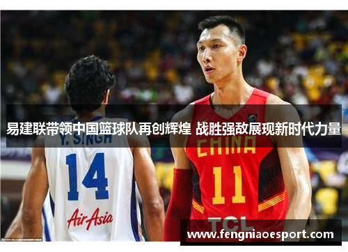 易建联带领中国篮球队再创辉煌 战胜强敌展现新时代力量