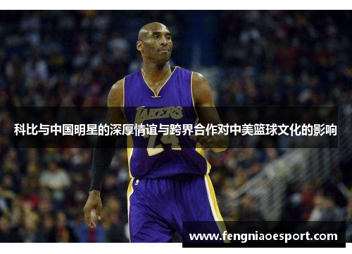 科比与中国明星的深厚情谊与跨界合作对中美篮球文化的影响