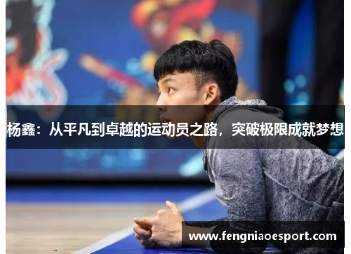 杨鑫：从平凡到卓越的运动员之路，突破极限成就梦想