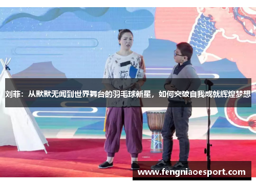 刘菲：从默默无闻到世界舞台的羽毛球新星，如何突破自我成就辉煌梦想