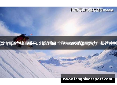 激情雪道争锋直播开启精彩瞬间 全程带你领略滑雪魅力与极速冲刺